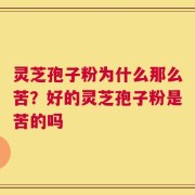 灵芝孢子粉为什么那么苦？好的灵芝孢子粉是苦的吗