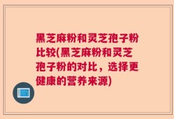 黑芝麻粉和灵芝孢子粉比较(黑芝麻粉和灵芝孢子粉的对比，选择更健康的营养来源)
