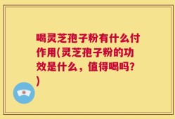喝灵芝孢子粉有什么付作用(灵芝孢子粉的功效是什么，值得喝吗？)