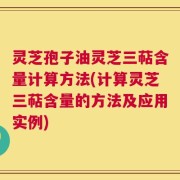 灵芝孢子油灵芝三萜含量计算方法(计算灵芝三萜含量的方法及应用实例)