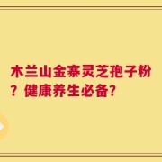 木兰山金寨灵芝孢子粉？健康养生必备？