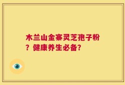 木兰山金寨灵芝孢子粉？健康养生必备？