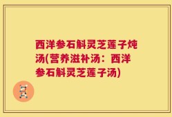 西洋参石斛灵芝莲子炖汤(营养滋补汤：西洋参石斛灵芝莲子汤)