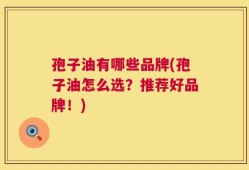 孢子油有哪些品牌(孢子油怎么选？推荐好品牌！)