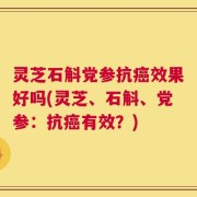 灵芝石斛党参抗癌效果好吗(灵芝、石斛、党参：抗癌有效？)