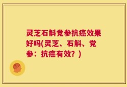 灵芝石斛党参抗癌效果好吗(灵芝、石斛、党参：抗癌有效？)