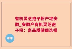 有机灵芝孢子粉产地安徽_安徽产有机灵芝孢子粉：高品质健康选择