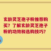 玄龄灵芝孢子粉推荐购买？了解玄龄灵芝孢子粉的功效和选购技巧？