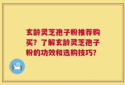 玄龄灵芝孢子粉推荐购买？了解玄龄灵芝孢子粉的功效和选购技巧？