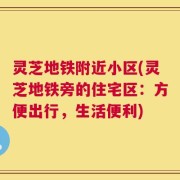 灵芝地铁附近小区(灵芝地铁旁的住宅区：方便出行，生活便利)