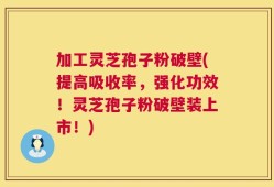 加工灵芝孢子粉破壁(提高吸收率，强化功效！灵芝孢子粉破壁装上市！)
