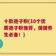 十款孢子粉(10个优质孢子粉推荐，保健养生必备！)