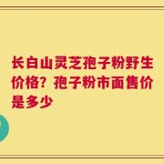 长白山灵芝孢子粉野生价格？孢子粉市面售价是多少