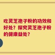 吃灵芝孢子粉的功效和好处？探究灵芝孢子粉的健康益处？