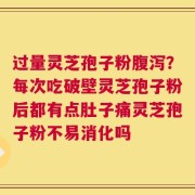 过量灵芝孢子粉腹泻？每次吃破壁灵芝孢子粉后都有点肚子痛灵芝孢子粉不易消化吗