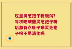 过量灵芝孢子粉腹泻？每次吃破壁灵芝孢子粉后都有点肚子痛灵芝孢子粉不易消化吗