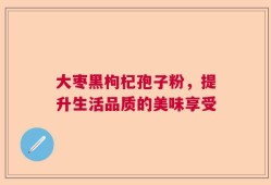 大枣黑枸杞孢子粉，提升生活品质的美味享受