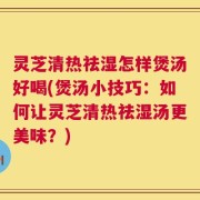 灵芝清热祛湿怎样煲汤好喝(煲汤小技巧：如何让灵芝清热祛湿汤更美味？)