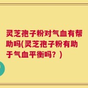 灵芝孢子粉对气血有帮助吗(灵芝孢子粉有助于气血平衡吗？)