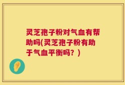 灵芝孢子粉对气血有帮助吗(灵芝孢子粉有助于气血平衡吗？)