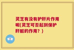 灵芝有没有护肝片作用呢(灵芝可否起到保护肝脏的作用？)
