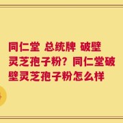 同仁堂 总统牌 破壁灵芝孢子粉？同仁堂破壁灵芝孢子粉怎么样