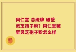同仁堂 总统牌 破壁灵芝孢子粉？同仁堂破壁灵芝孢子粉怎么样