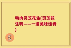 鸭肉灵芝花生(灵芝花生鸭——一道美味佳肴)