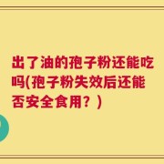 出了油的孢子粉还能吃吗(孢子粉失效后还能否安全食用？)