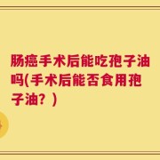 肠癌手术后能吃孢子油吗(手术后能否食用孢子油？)