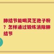 肺结节能喝灵芝孢子粉？怎样通过锻炼消除肺结节