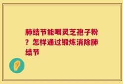 肺结节能喝灵芝孢子粉？怎样通过锻炼消除肺结节