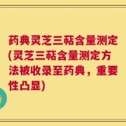 药典灵芝三萜含量测定(灵芝三萜含量测定方法被收录至药典，重要性凸显)
