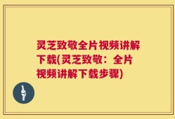 灵芝致敬全片视频讲解下载(灵芝致敬：全片视频讲解下载步骤)