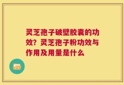 灵芝孢子破壁胶囊的功效？灵芝孢子粉功效与作用及用量是什么