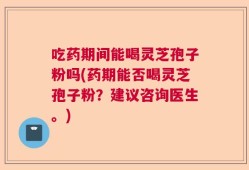 吃药期间能喝灵芝孢子粉吗(药期能否喝灵芝孢子粉？建议咨询医生。)