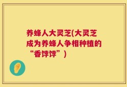 养蜂人大灵芝(大灵芝成为养蜂人争相种植的“香饽饽”)