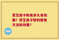 灵芝孢子粉用多久有效果？灵芝孢子粉的使用方法和效果？
