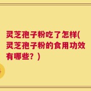 灵芝孢子粉吃了怎样(灵芝孢子粉的食用功效有哪些？)