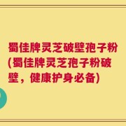 蜀佳牌灵芝破壁孢子粉(蜀佳牌灵芝孢子粉破壁，健康护身必备)