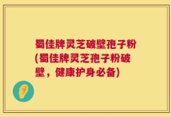 蜀佳牌灵芝破壁孢子粉(蜀佳牌灵芝孢子粉破壁，健康护身必备)