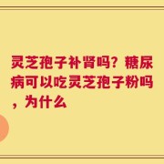 灵芝孢子补肾吗？糖尿病可以吃灵芝孢子粉吗，为什么