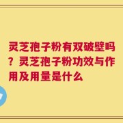 灵芝孢子粉有双破壁吗？灵芝孢子粉功效与作用及用量是什么