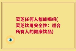 灵芝任何人都能喝吗(灵芝饮用安全性：适合所有人的健康饮品)