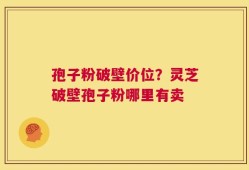 孢子粉破壁价位？灵芝破壁孢子粉哪里有卖