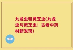 九龙虫和灵芝虫(九龙虫与灵芝虫：古老中药材新发现)