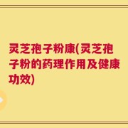 灵芝孢子粉康(灵芝孢子粉的药理作用及健康功效)