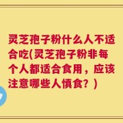 灵芝孢子粉什么人不适合吃(灵芝孢子粉非每个人都适合食用，应该注意哪些人慎食？)