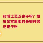 和博士灵芝孢子粉？胡庆余堂里卖的是哪种灵芝孢子粉