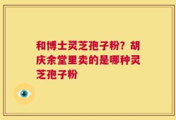 和博士灵芝孢子粉？胡庆余堂里卖的是哪种灵芝孢子粉